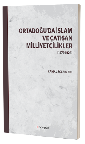 ORTADOĞU'DA İSLAM VE ÇATIŞAN MİLLİYETÇİLİKLER [1876-1926]